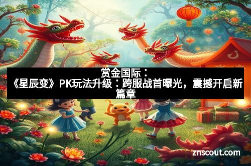 赏金国际:《星辰变》PK玩法升级:跨服战首曝光,震撼开启新篇章 赏金国际:《星辰变》PK玩法升级:跨服战首曝光,震撼开启新篇章